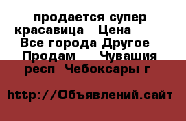 продается супер красавица › Цена ­ 50 - Все города Другое » Продам   . Чувашия респ.,Чебоксары г.